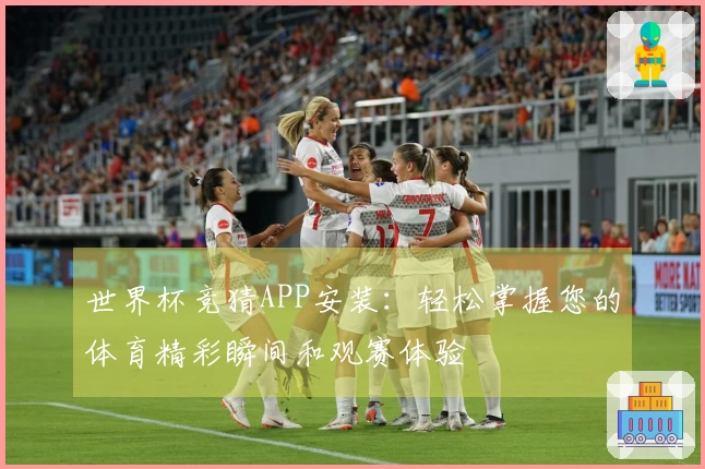 世界杯竞猜APP安装：轻松掌握您的体育精彩瞬间和观赛体验