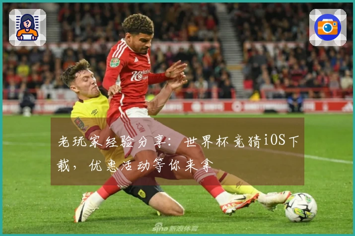老玩家经验分享：世界杯竞猜iOS下载，优惠活动等你来拿