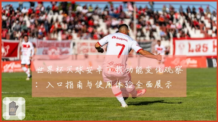 世界杯买球安卓下载功能变化观察：入口指南与使用体验全面展示