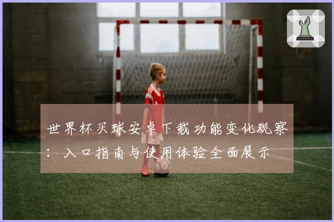 世界杯买球安卓下载功能变化观察：入口指南与使用体验全面展示