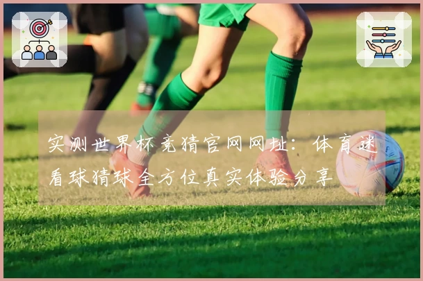 实测世界杯竞猜官网网址：体育迷看球猜球全方位真实体验分享